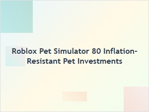 Roblox Pet Simulator 80: Smart Inflation-Resistant Investments